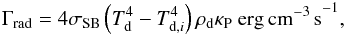\begin{eqnarray} \Gamma_{\rm rad} = 4\sigma_{\rm SB} \left( T_{\rm d}^4 - T_{{\rm d},i}^4 \right) \rho_{\rm d} \kappa_{\rm P}~{\rm erg\,cm^{-3}\,s}^{-1}, \label{eq:ebalance2} \end{eqnarray}