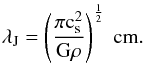 \begin{eqnarray} \lambda_{\rm J} = \left( \frac {\pi \rm c_{ s}^2} {{\rm G} \rho} \right)^{\frac{1}{2}}~\rm cm. \label{eq:jeanslen} \end{eqnarray}