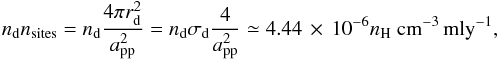 \begin{eqnarray} n_{\rm d} n_{\rm sites} = n_{\rm d} \frac{4\pi r_{\rm d}^2}{a_{\rm pp}^2} = n_{\rm d}\sigma_{\rm d} \frac{4}{a_{\rm pp}^2} \simeq 4.44 \, \times \, 10^{-6} n_{\rm H}~{\rm cm^{-3}\,mly^{-1}}, \label{eq:ndns} \end{eqnarray}