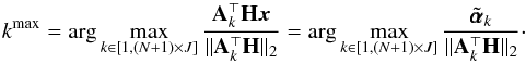 \begin{equation} \label{bright} {k^{{\rm max}}}={\displaystyle\rm arg}\max_{{k\in [1,(N+1)\times J]}}\frac{{\bf{A}}_k^\top {{\bf H}{\vec x}}}{\Vert {\bf{A}}_k^\top {\bf H} \Vert_2 }={\displaystyle\rm arg}\max_{{k\in [1,(N+1)\times J]}}\frac{\tilde{\pmb\alpha}_k}{\Vert {\bf{A}}_k^\top {\bf H} \Vert_2 }\cdot \end{equation}