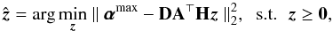 \begin{equation} \label{critere0} \hat{\vec{z}}={\displaystyle\rm arg}\min_{\vec{z}}\parallel{\pmb \alpha}^{{\rm max}} -{\bf D}{\bf A}^\top{\bf H}{\vec{z}}\parallel^2_2, \text{\;\;s.t.\;\;} {\vec{z}} \geq\bf 0, \end{equation}
