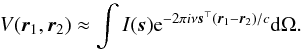 \begin{equation} \label{visth} V({{\vec{r}}_1},{{\vec{r}}_2})\approx \int I(\text{\vec{s}}) {\rm e}^{-2\pi i \nu {\vec{s}}^\top({{\vec{r}}_1-\vec{r}_2})/c} {\rm d}\Omega. \end{equation}