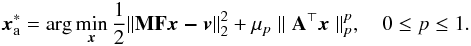 \begin{eqnarray} \label{A-MAP} {{\vec{x}}}_{\rm a}^*= {\displaystyle{\rm arg}}\displaystyle \min_{{\vec{x}}}\frac{1}{2}\|{\bf MF}{\vec{x-v}}\|_2^2 +\mu_p \parallel{\bf A}^\top {{\vec{x}}}\parallel_p^p, \quad 0\leq p \leq 1. \end{eqnarray}
