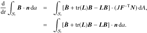 \appendix \setcounter{section}{1} \begin{eqnarray*} \frac{{\rm d}}{{\rm d}t}\int_{\mathcal{S}_t}{\vec B}\cdot{\vec n}\, {\rm d}a &=& \int_{\mathcal{S}_r}[\dot{{\vec B}} + {\rm tr}({\vec L}){\vec B}-{\vec L}{\vec B}]\cdot(J{\vec F}^{-{\rm T}}{\vec N})\,{\rm d}A, \\ &=& \int_{\mathcal{S}_t}[\dot{{\vec B}} + {\rm tr}({\vec L}){\vec B}-{\vec L}{\vec B}]\cdot{\vec n}\,{\rm d}a. \end{eqnarray*}
