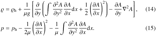 \begin{eqnarray} \varrho &=& \varrho_{\rm h} +\frac{1}{\mu g} \left[\frac{\partial}{\partial y} \left( \int \frac{\partial ^{2} A}{\partial y^{2}} \frac{\partial A}{\partial x} {\rm d}x + \frac{1}{2} \left(\frac{\partial A}{\partial x}\right)^{2} \right) - \frac{\partial A}{\partial y} \nabla ^{2} A \right] , \label{eq:B3} \\ p &=& p_{\rm h} -\frac{1}{2\mu } \left(\frac{\partial A}{\partial x}\right)^{2} - \frac{1}{\mu} \int \frac{\partial ^{2} A}{\partial y^{2}} \frac{\partial A}{\partial x} {\rm d}x . \label{eq:B2} \end{eqnarray}