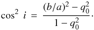 \begin{equation} \cos^2\ i\,=\,\frac{(b/a)^2 - q_0^2}{1-q_0^2}\cdot \end{equation}