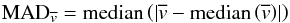 \begin{eqnarray*} \text{MAD}_{\overline{v}} = \text{median}\left(\lvert\overline{v}-\text{median}\left(\overline{v}\right)\rvert\right) \end{eqnarray*}