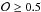 \hbox{$\mathcal{O} \geq 0.5$}
