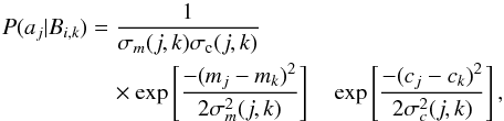 \begin{eqnarray} P(a_j|B_{i,k}) &=& \frac{1}{\sigma_m(j,k) \sigma_{\rm c}(j,k)}\nonumber \\ && \quad\times \exp\left[\frac{-(m_j - m_k)^2}{2 \sigma_m^2(j,k)}\right] \quad \exp\left[\frac{-(c_j - c_k)^2}{2 \sigma_c^2(j,k)}\right] , \end{eqnarray}