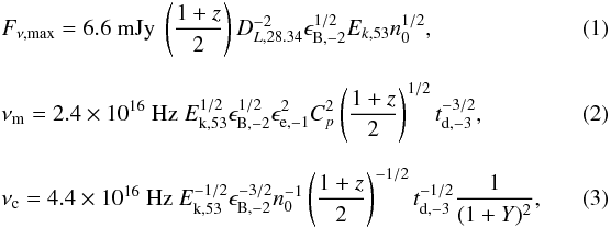 \begin{eqnarray} \label{eq:F_nu,max}&&F_{\nu,{\rm max}}=6.6~{\rm mJy}~\left({1+z\over 2}\right) D_{L,28.34}^{-2} \epsilon_{{\rm B},-2}^{1/2}E_{k,53}n_0^{1/2}, \\[2.5mm] \label{eq:nu_m}&& \nu_{\rm m} =2.4\times 10^{16}~{\rm Hz}~E_{\rm k,53}^{1/2}\epsilon_{\rm B,-2}^{1/2}\epsilon_{{\rm e},-1}^2 C_p^2 \left({1+z \over 2}\right)^{1/2} t_{{\rm d},-3}^{-3/2}, \\[2.5mm] \label{eq:nu_c}&&\nu_{\rm c} = 4.4\times 10^{16}~{\rm Hz}~E_{\rm k, 53}^{-1/2}\epsilon_{{\rm B},-2}^{-3/2}n_0^{-1} \left({1+z \over 2}\right)^{-1/2}t_{{\rm d},-3}^{-1/2}{1\over (1+Y)^2},\quad\quad\quad \end{eqnarray}