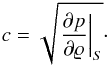 \begin{eqnarray*} c=\sqrt{\left.\frac{\partial p}{\partial\rho}\right|_S}\cdot \end{eqnarray*}
