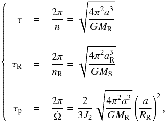 \begin{eqnarray} \left\{ \begin{array}{r c l} \tau &=& \displaystyle\frac{2 \pi}{n} = \sqrt{\displaystyle\frac{4 \pi^2 a^3}{G M_\mathrm{R}}}\\ % \tau_\mathrm{R} &=& \displaystyle\frac{2 \pi}{n_\mathrm{R}} = \sqrt{\displaystyle\frac{4 \pi^2 a_\mathrm{R}^3}{G M_\mathrm{S}}}\\ % \end{array} \right. \label{eq:constant} \end{eqnarray}