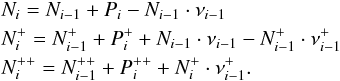\begin{eqnarray} &&N_i=N_{i-1}+P_i-N_{i-1}\cdot \nu_{i-1} \nonumber\\ &&N^+_i=N^+_{i-1}+P_i^++N_{i-1}\cdot \nu_{i-1} -N^+_{i-1}\cdot \nu_{i-1}^+ \nonumber\\ &&N^{++}_i = N^{++}_{i-1}+P_i^{++}+N^+_i\cdot \nu_{i-1}^+. \nonumber \end{eqnarray}