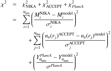 \begin{eqnarray} \chi^2 &=& \chi^2_{\rm NIKA} + \chi^2_{\rm ACCEPT} + \chi^2_{Planck}\nonumber \\ & =& \sum_{i=1}^{N_{\rm pix}} \left(\frac{M^{\rm NIKA}_i - M^{\rm model}_i}{\sigma_i^{\rm NIKA}}\right)^2 \nonumber\\ &&\quad + \sum_{j=1}^{N_{\rm bin}} \left(\frac{n_{\rm e}(r_j)^{\rm ACCEPT} - n_{\rm e}(r_j)^{\rm model}}{\sigma_j^{\rm ACCEPT}}\right)^2\nonumber \\ &&\quad+ \left(\frac{Y^{Planck}_{\theta_{\rm max}} - Y^{\rm model}_{\theta_{\rm max}}}{\sigma^{Planck}}\right)^2 \label{eq:chi2} \end{eqnarray}