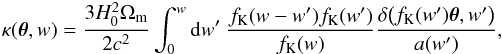 \begin{eqnarray} \label{for:WL_4} \kappa(\btheta, w) = \frac{3H^2_0 \Omega_\mmmm}{2c^2} \int_0^w \dddd w'\ \frac{f_{\rm K}(w-w')f_{\rm K}(w')}{f_{\rm K}(w)} \frac{\delta\big( f_{\rm K}(w')\btheta, w' \big)}{a(w')}, \end{eqnarray}