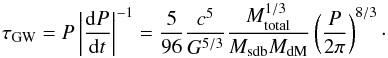 \begin{equation} \label{equationpirlo} \tau_{\rm GW}=P\left\vert\frac{{\rm d}P}{{\rm d}t}\right\vert^{-1}=\frac{5}{96}\frac{c^5}{G^{5/3}}\frac{M_{\rm total}^{1/3}}{M_{\rm sdb}M_{\rm dM}}\left(\frac{P}{2\pi}\right)^{8/3}\cdot \end{equation}