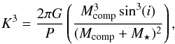 \begin{equation} K^3 = \frac{2\pi G}{P} \left(\frac{M^3_{\rm comp} \sin^3(i)}{(M_{\rm comp}+M_{\star})^2}\right), \end{equation}