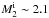 \hbox{$M_{\rm 2}^{\rm i}\sim2.1$}