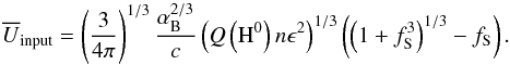 \begin{equation} \label{Umeanfr03} \overline{U}_{\rm input}= \left(\frac{3}{4 \pi}\right)^{1/3} \frac{\alpha_{\rm B}^{2/3}}{c} \left( Q\left({\rm H}^0\right) n \epsilon^2 \right)^{1/3}\left(\left(1+f_{\rm S}^3\right)^{1/3}-f_{\rm S}\right). \end{equation}