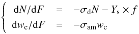 \begin{equation} \left\lbrace \begin{array}{ccl} {\rm d}N/{\rm d}F & = & -\sigma_{\rm d} N - Y_{\rm s} \times f\\ {\rm d}w_{\rm c}/{\rm d}F & = & -\sigma_{\rm am} w_{\rm c} \end{array}\right. \end{equation}