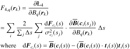 \begin{eqnarray} && F_{4,q}(\vec{r}_k) =\frac{\partial\L_4}{\partial B_{q}(\vec{r}_k)} \nonumber\\ &&=\sum_i \frac{2}{\sum_j \Delta s} \sum_j \frac{{\rm d}\vec{F}_{c_i}(s)} {\sigma^2_{c_i}(s_j)} \cdot \frac{\partial\overline{\vec{B}}(\vec{c}_i(s_j))} {\partial B_{q}(\vec{r}_k)} \;\Delta s \label{F4}\\ &&\text{where}\quad {\rm d}\vec{F}_{c_i}(s) =\overline{\vec{B}}(\vec{c}_i(s)) -\big(\overline{\vec{B}}(\vec{c}_i(s))\cdot\vec{t}_i(s)\big) \vec{t}_i(s) \nonumber \end{eqnarray}