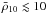 \hbox{$\bar{\rho}_{10}\lesssim 10$}