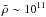 \hbox{$\bar \rho \sim 10^{11}$}