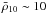 \hbox{$\bar\rho_{10}\sim10$}