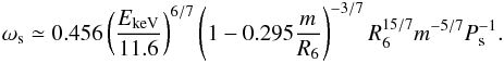 \begin{eqnarray} \label{omegas} \omega_{\rm s} \simeq 0.456 \left(\frac{E_{\rm keV}}{11.6}\right)^{6/7} \left(1-0.295 \frac{m}{R_6} \right)^{-3/7} R_6^{15/7} m^{-5/7} P_{\rm s}^{-1}. \end{eqnarray}