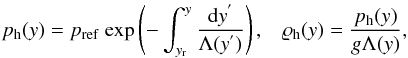 \begin{eqnarray} \label{eq:pres} p_{\rm h}(y)=p_{\rm ref}~{\rm exp}\left( - \int_{y_{\rm r}}^{y}\frac{{\rm d}y^{'}}{\Lambda (y^{'})} \right) , \hspace{3mm} \varrho_{\rm h} (y)=\frac{p_{\rm h} (y)}{g \Lambda (y)} , \end{eqnarray}