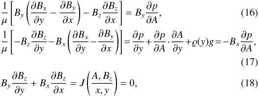 \begin{eqnarray} &&\frac{1}{\mu}\left[ B_{y}\left(\frac{\partial B_{x}}{\partial y} - \frac{\partial B_{y}}{\partial x} \right) - B_{z} \frac{\partial B_{z}}{\partial x} \right] = B_{y} \frac{\partial p}{\partial A}, \label{eq:EqS8} \\ &&\frac{1}{\mu} \left[ -B_{z} \frac{\partial B_{z}}{\partial y} \!-\!B_{x} \left( \frac{\partial B_{x}}{\partial y} \!-\! \frac{\partial B_{y}}{\partial x} \right)\right]\! =\! \frac{\partial p}{\partial y} \!+\! \frac{\partial p}{\partial A}\! \cdot\! \frac{\partial A}{\partial y} \!+\! \varrho (y)g\! =\! - B_{x} \frac{\partial p}{\partial A},\notag\\&& \label{eq:EqS10} \\ &&B_{y}\frac{\partial B_{z}}{\partial y}+ B_{x}\frac{\partial B_{z}}{\partial x} = J\left( \frac{A,B_{z}}{x,y}\right) = 0, \label{eq:EqS9} \end{eqnarray}