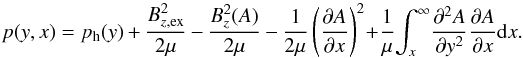 \begin{equation} p(y,x)=p_{\rm h}(y)+\frac{B^{2}_{z,{\rm ex}}}{2 \mu}-\frac{B^{2}_{z}(A)}{2 \mu} - \frac{1}{2 \mu} \left( \frac{\partial A}{\partial x}\right)^{2} \!+\! \frac{1}{\mu} \!\int^{\infty}_{x} \!\frac{\partial ^{2}A}{\partial y^{2}} \frac{\partial A}{\partial x}{\rm d}x . \label{eq:EqS13} \end{equation}
