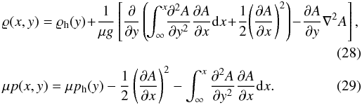 \begin{eqnarray} &&\varrho(x,y) = \varrho_{\rm h}(y) \!+ \!\frac{1}{\mu g} \left[ \frac{\partial}{\partial y} \left(\! \int_{\rm \infty}^{x}\!\! \frac{\partial ^{2} A}{\partial y^{2}} \frac{\partial A}{\partial x} {\rm d}x \!+\! \frac{1}{2}\! \left(\frac{\partial A}{\partial x}\right)^{2} \right)\! -\! \frac{\partial A}{\partial y} \nabla ^{2} A \right] ,\notag\\&& \label{eq:B3} \\ &&\mu p(x,y) = \mu p_{\rm h}(y) -\frac{1}{2} \left(\frac{\partial A}{\partial x}\right)^{2} - \int_{\rm \infty}^{x} \frac{\partial ^{2} A}{\partial y^{2}} \frac{\partial A}{\partial x} {\rm d}x . \label{eq:B2} \end{eqnarray}