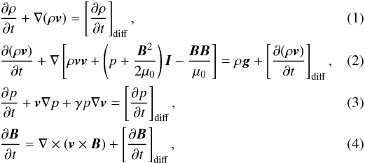 \begin{eqnarray} \label{eq:den} &&\frac{\partial\rho}{\partial t}+\nabla(\rho{\vec v})= \left [ \frac{\partial\rho}{\partial t} \right ]_{\rm diff} , \\ \label{eq:mom} &&\frac{\partial (\rho{\vec v})}{\partial t}+\nabla\left [\rho{\vec {vv}}+\left (p+\frac{{\vec B}^2}{2 \mu_0}\right ){\vec I}-\frac{{\vec B}{\vec B}}{\mu_0}\right ]=\rho{\vec g} + \left [ \frac{\partial (\rho{\vec v})}{\partial t} \right ]_{\rm diff} ,\quad \quad \\ \label{eq:ei} &&\frac{\partial p}{\partial t}+\vec{v} \nabla p + \gamma p \nabla\vec{v} = \left [\frac{\partial p}{\partial t} \right]_{\rm diff}, \\ \label{eq:ind} &&\frac{\partial {\vec B}}{\partial t}=\nabla\times ({\vec v} \times {\vec B}) + \left [ \frac{\partial {\vec B}}{\partial t}\right ]_{\rm diff}, \end{eqnarray}