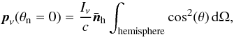 \appendix \setcounter{section}{1} \begin{equation} \label{eq:momentum_flux} \vec{p}_{\nu}(\theta_\mathrm{n}=0) = \frac{I_{\nu}}{c} \bar{\vec{n}}_\mathrm{h} \int_{\mathrm{hemisphere}} \cos^{2}(\theta)\,\mathrm{d}\Omega , \end{equation}