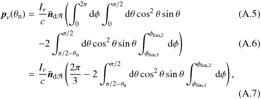 \appendix \setcounter{section}{1} \begin{eqnarray} \label{eq:integral1} \vec{p}_\nu(\theta_\mathrm{n})& =& \frac{I_{\nu}}{c}\bar{\vec{n}}_{\mathrm{d}\mathcal{A}} \left( \int_0^{2\pi} \mathrm{d}\phi \int_0^{\pi/2} \mathrm{d}\theta \cos^2{\theta} \sin{\theta} \, \right.\\ && \quad\label{eq:integral2} \left.-2\int_{\pi/2-\theta_{\mathrm{n}}}^{\pi/2} \mathrm{d}\theta\cos^{2}{\theta} \sin{\theta} \int_{\phi_{\mathrm{lim},1}}^{\phi_{\mathrm{lim},2}} \,\mathrm{d}\phi \right) \\ && =\frac{I_{\nu}}{c}\bar{\vec{n}}_{\mathrm{d}\mathcal{A}}\left(\frac{2\pi} {3}-2\int_{\pi/2-\theta_{\mathrm{n}}}^{\pi/2}\mathrm{d}\theta \cos^{2}{\theta} \sin{\theta} \int_{\phi_{\mathrm{lim},1}}^{\phi_{\mathrm{lim},2}} \, \mathrm{d}\phi \right) , \end{eqnarray}