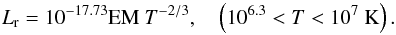\begin{equation} L_{\rm r} = 10^{-17.73} \mathrm{EM} \ T^{-2/3}, \quad \left(10^{6.3}<T<10^{7}~{\rm K}\right). \label{eq:lr} \end{equation}