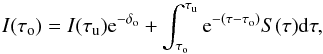 \begin{equation} I(\tau_{\rm o}) = I(\tau_{\rm u}) {\rm e}^{-\delta_{\rm o}} + \int^{\tau_{\rm u}}_{\tau_{\rm o}} {\rm e}^{-(\tau-\tau_{\rm o})} S(\tau){\rm d}\tau,\label{eq:sol} \end{equation}