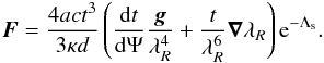 \begin{eqnarray} {\vec{F} } = {4ac t^3\over{3 \kappa d}} \left( {{\rm d}t\over{{\rm d}\Psi}} {\vec{g}\over{\lambda_R^4}} + {t\over{\lambda_R^6}} {\vec{\nabla}}\lambda_R \right){\rm e}^{-\Lambda_{\rm s}} . \end{eqnarray}