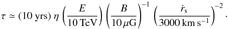 \begin{equation} \tau \simeq (10\ \mathrm{yrs})\ \eta\,\left(\frac{E}{10\,\mathrm{TeV}}\right) \,\left(\frac{B}{10\,\mathrm{\mu G}}\right)^{-1}\,\left(\frac{\dot r_\mathrm{s}}{3000\,\mathrm{km\,s^{-1}}}\right)^{-2}\cdot \label{eq:m8} \end{equation}