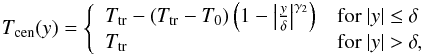 \begin{eqnarray} T_{\mathrm{cen}}(y)=\left\{ \begin{array}{ll} T_{\mathrm{tr}}-\left(T_{\mathrm{tr}}-T_0\right)\left(1-\left|\frac{y}{\delta}\right|^{\gamma_2}\right) & \mathrm{for}\ |y|\leq\delta\\ T_{\mathrm{tr}} & \mathrm{for}\ |y|>\delta, \end{array} \right. \label{eq:tcen} \end{eqnarray}