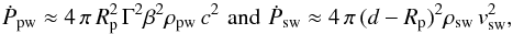 \begin{eqnarray*} \dot{P}_{\rm pw}\approx 4\,\pi\,R_{\rm p}^2\,\Gamma^2\beta^2\rho_{\rm pw}\,c^2\,\,{\rm and}\,\, \dot{P}_{\rm sw}\approx 4\,\pi\,(d-R_{\rm p})^2\rho_{\rm sw}\,v_{\rm sw}^2, \end{eqnarray*}