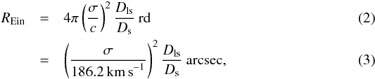 \begin{eqnarray} \REin & = &4\pi \left( \frac{\sigma}{c}\right)^2 \frac{D_{\rm ls}}{D_{\rm s}} \:{\rm rd} \\ & = &\left( \frac{\sigma}{186.2 \kms}\right)^2 \frac{D_{\rm ls}}{D_{\rm s}} \:{\rm arcsec}, \end{eqnarray}