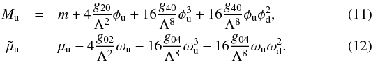 \begin{eqnarray} M_{\rm u} &= &m+4\frac{g_{20}}{\Lambda^2}\phi_{\rm u}+ 16\frac{g_{40}}{\Lambda^8}\phi_{\rm u}^3 + 16\frac{g_{40}}{\Lambda^8}\phi_{\rm u} \phi_{\rm d}^2, \label{eq:cmass} \\ \tilde{\mu}_{\rm u} &=& \mu_{\rm u}-4\frac{g_{02}}{\Lambda^2}\omega_{\rm u}- 16\frac{g_{04}}{\Lambda^8}\omega_{\rm u}^3 - 16\frac{g_{04}}{\Lambda^8}\omega_{\rm u} \omega_{\rm d}^2 . \label{eq:tildm} \end{eqnarray}