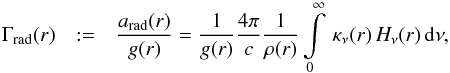 \begin{eqnarray} \label{eq:Gammarad} \Gamma_\text{rad}(r) & := &\frac{a_\text{rad}(r)}{g(r)} = \frac{1}{g(r)}\frac{4 \pi}{c} \frac{1}{\rho(r)} \int\limits_0^\infty\,\kappa_\nu(r)\,H_\nu(r)\,\mathrm{d}\nu, \end{eqnarray}