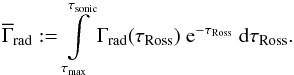 \begin{equation} \label{eq:gammaradmean} \overline{\Gamma}_\text{rad} := \int\limits_{\tau_\text{max}}^{\tau_\text{sonic}} \Gamma_\text{rad}(\tau_\text{Ross})~{\rm e}^{-\tau_\text{Ross}}~\mathrm{d}\tau_\text{Ross}\text{.} \end{equation}