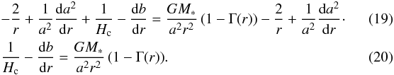 \begin{eqnarray} && - \frac{2}{r} + \frac{1}{a^2}\frac{\mathrm{d}a^2}{\mathrm{d}r} + \frac{1}{H_\text{c}} - \frac{\mathrm{d}b}{\mathrm{d}r} = \frac{G M_\ast}{a^2 r^2} \left(1 - \Gamma(r)\right) - \frac{2}{r} + \frac{1}{a^2} \frac{\mathrm{d}a^2}{\mathrm{d}r}\! \cdot\quad\quad\quad \\ \label{eq:dbdreq} && \frac{1}{H_\text{c}} - \frac{\mathrm{d}b}{\mathrm{d}r} = \frac{G M_\ast}{a^2 r^2} \left(1 - \Gamma(r)\right)\!. \end{eqnarray}