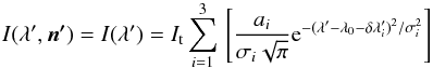 \begin{equation} I(\lambda^\prime,\vec{n^\prime})=I(\lambda^\prime)=I_\mathrm{t}\displaystyle\sum_{i=1}^{3}\,\left[\frac{a_{i}}{\sigma_{i}\sqrt{\pi}}{\rm e}^{-(\lambda^\prime-\lambda_\mathrm{0}-\delta\lambda^\prime_{i})^2/\sigma_{i}^2}\right] \label{gaussians} \end{equation}