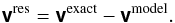 \begin{equation} \Matrix{v}^{\text{res}} = \Matrix{v}^{\text{exact}} - \Matrix{v}^{\text{model}}. \end{equation}