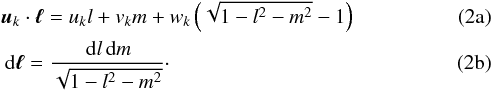 % subequation 802 0 \begin{eqnarray} &&\vec{{u}}_{k} \cdot \Vector{\ell} = u_{k}l + v_{k}m + w_{k}\left(\sqrt{1-l^2-m^2}-1\right)\\ \label{eq:skyproject} &&\dee{\Vector{\ell}} = \frac{\ddee{l}{m}}{\sqrt{1-l^2-m^2}}\cdot \end{eqnarray}